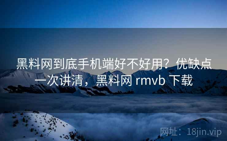 黑料网到底手机端好不好用?优缺点一次讲清,黑料网 rmvb 下载 黑料网到底手机端好不好用?优缺点一次讲清,黑料网 rmvb 下载