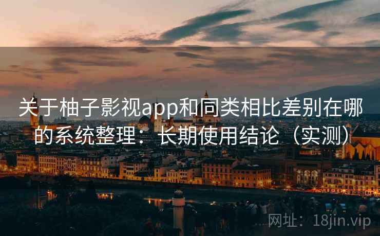 关于柚子影视app和同类相比差别在哪的系统整理：长期使用结论（实测）