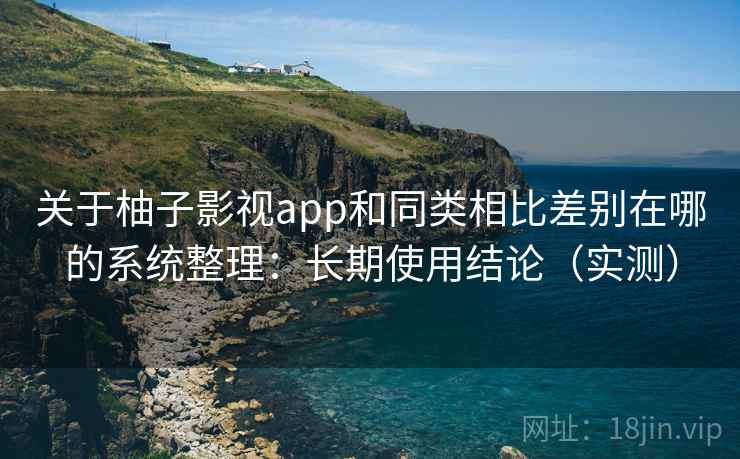 关于柚子影视app和同类相比差别在哪的系统整理:长期使用结论(实测) 关于柚子影视app和同类相比差别在哪的系统整理:长期使用结论(实测)