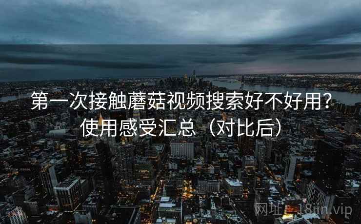 第一次接触蘑菇视频搜索好不好用？使用感受汇总（对比后）