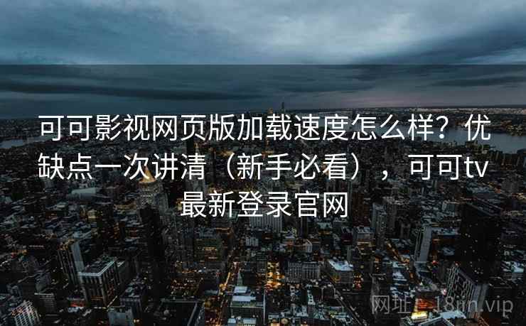 可可影视网页版加载速度怎么样？优缺点一次讲清（新手必看），可可tv最新登录官网