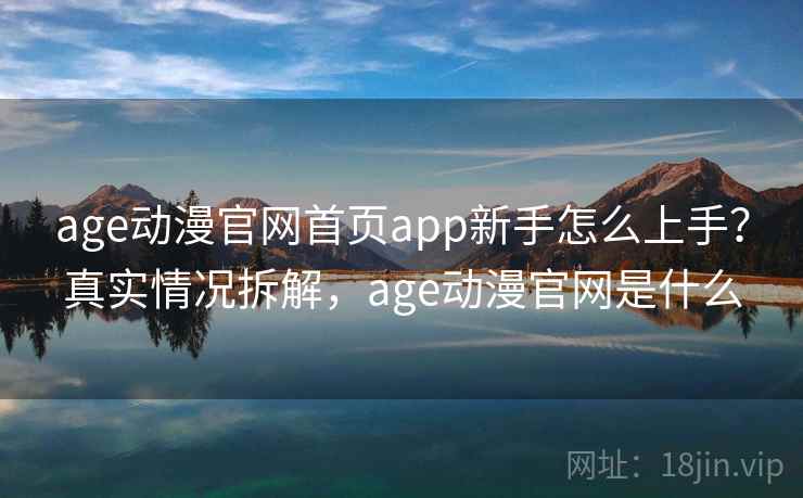 age动漫官网首页app新手怎么上手？真实情况拆解，age动漫官网是什么