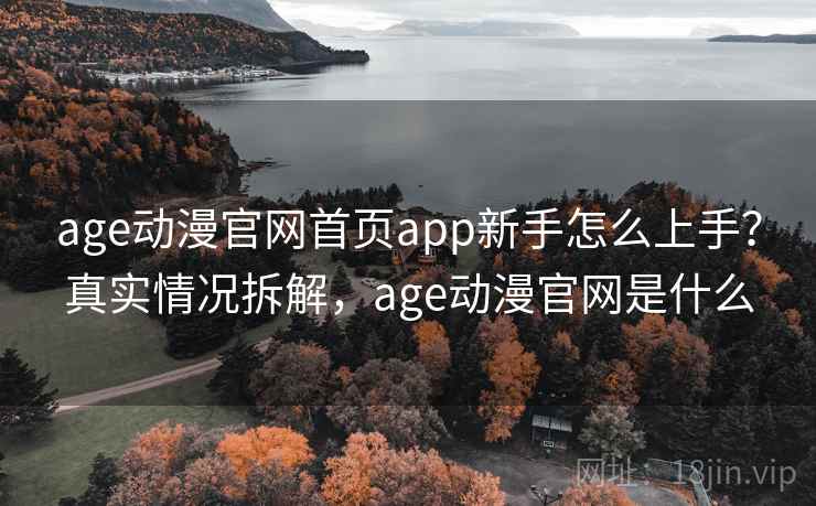 age动漫官网首页app新手怎么上手?真实情况拆解,age动漫官网是什么 age动漫官网首页app新手怎么上手?真实情况拆解,age动漫官网是什么