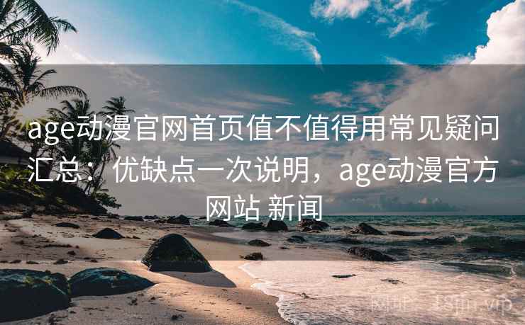 age动漫官网首页值不值得用常见疑问汇总:优缺点一次说明,age动漫官方网站 新闻 age动漫官网首页值不值得用常见疑问汇总:优缺点一次说明,age动漫官方网站 新闻