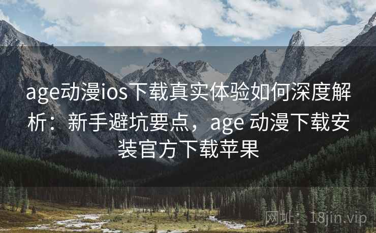 age动漫ios下载真实体验如何深度解析：新手避坑要点，age 动漫下载安装官方下载苹果