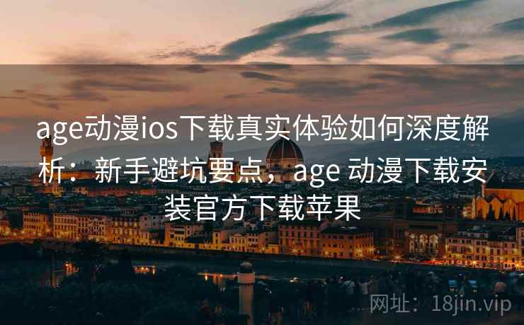 age动漫ios下载真实体验如何深度解析:新手避坑要点,age 动漫下载安装官方下载苹果 age动漫ios下载真实体验如何深度解析:新手避坑要点,age 动漫下载安装官方下载苹果