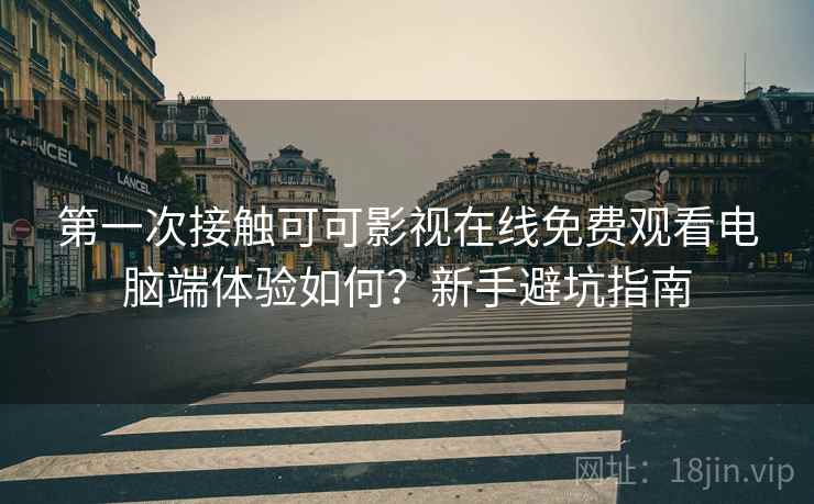 第一次接触可可影视在线免费观看电脑端体验如何？新手避坑指南