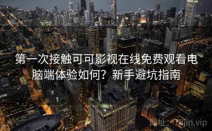 第一次接触可可影视在线免费观看电脑端体验如何?新手避坑指南 第一次接触可可影视在线免费观看电脑端体验如何?新手避坑指南