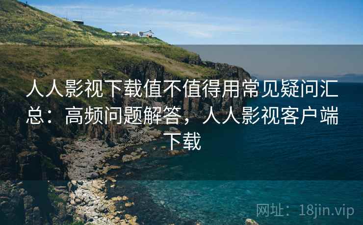 人人影视下载值不值得用常见疑问汇总:高频问题解答,人人影视客户端下载 人人影视下载值不值得用常见疑问汇总:高频问题解答,人人影视客户端下载