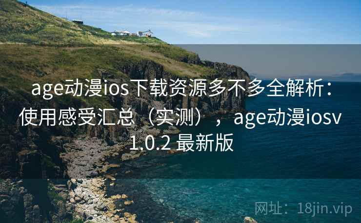 age动漫ios下载资源多不多全解析：使用感受汇总（实测），age动漫iosv1.0.2 最新版