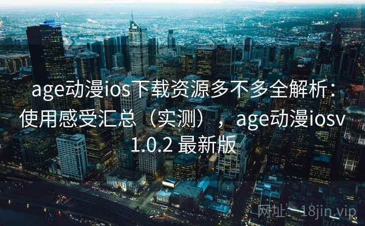 age动漫ios下载资源多不多全解析:使用感受汇总(实测),age动漫iosv1.0.2 最新版 age动漫ios下载资源多不多全解析:使用感受汇总(实测),age动漫iosv1.0.2 最新版