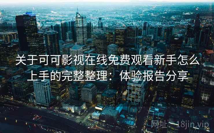 关于可可影视在线免费观看新手怎么上手的完整整理:体验报告分享 关于可可影视在线免费观看新手怎么上手的完整整理:体验报告分享