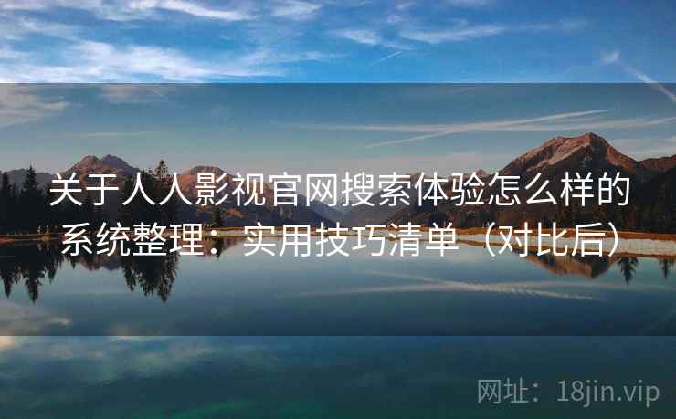 关于人人影视官网搜索体验怎么样的系统整理：实用技巧清单（对比后）