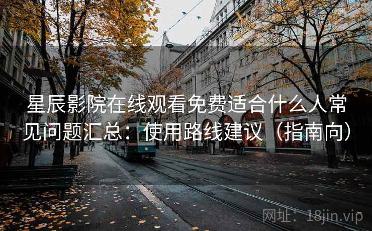 星辰影院在线观看免费适合什么人常见问题汇总：使用路线建议（指南向）