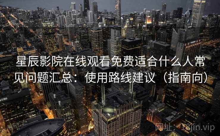 星辰影院在线观看免费适合什么人常见问题汇总:使用路线建议(指南向) 星辰影院在线观看免费适合什么人常见问题汇总:使用路线建议(指南向)
