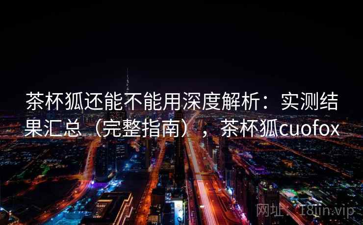 茶杯狐还能不能用深度解析:实测结果汇总(完整指南),茶杯狐cuofox 茶杯狐还能不能用深度解析:实测结果汇总(完整指南),茶杯狐cuofox