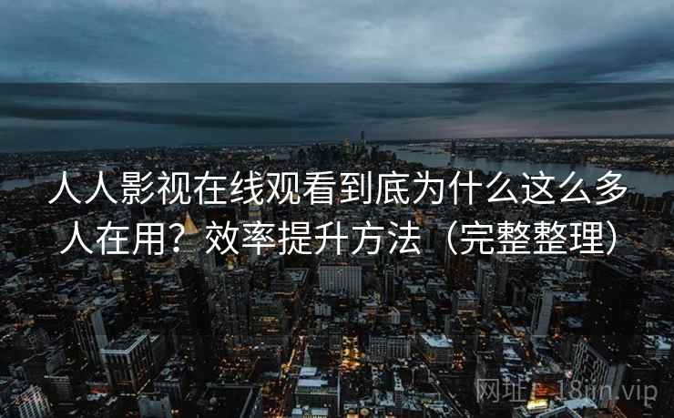 人人影视在线观看到底为什么这么多人在用？效率提升方法（完整整理）