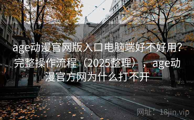 age动漫官网版入口电脑端好不好用？完整操作流程（2025整理），age动漫官方网为什么打不开