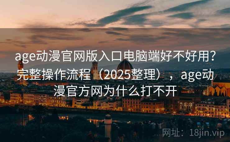 age动漫官网版入口电脑端好不好用?完整操作流程(2025整理),age动漫官方网为什么打不开 age动漫官网版入口电脑端好不好用?完整操作流程(2025整理),age动漫官方网为什么打不开